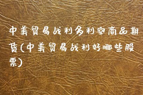 中美贸易战利多利空商品期货(中美贸易战利好哪些股票)_https://www.zztgc.com_原油期货_第1张