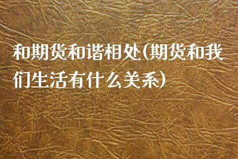 和期货和谐相处(期货和我们生活有什么关系)_https://www.zztgc.com_黄金期货_第1张