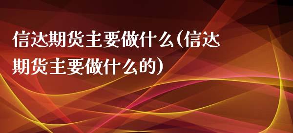 信达期货主要做什么(信达期货主要做什么的)_https://www.zztgc.com_期货行情_第1张