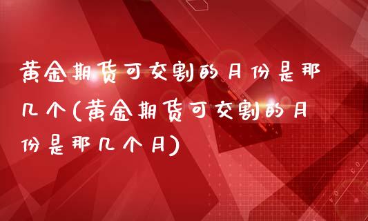 黄金期货可交割的月份是那几个(黄金期货可交割的月份是那几个月)_https://www.zztgc.com_期货行情_第1张