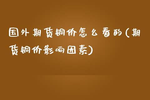 国外期货铜价怎么看的(期货铜价影响因素)_https://www.zztgc.com_期货直播_第1张