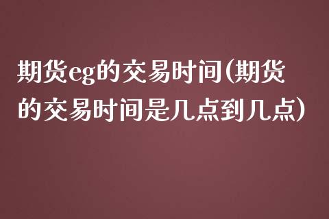 期货eg的交易时间(期货的交易时间是几点到几点)_https://www.zztgc.com_期货入门_第1张