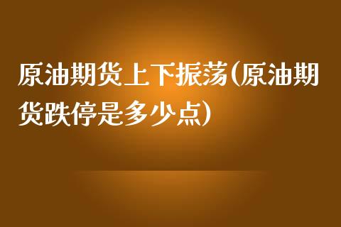 原油期货上下振荡(原油期货跌停是多少点)_https://www.zztgc.com_期货行情_第1张