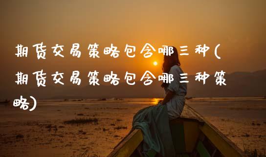 期货交易策略包含哪三种(期货交易策略包含哪三种策略)_https://www.zztgc.com_期货入门_第1张