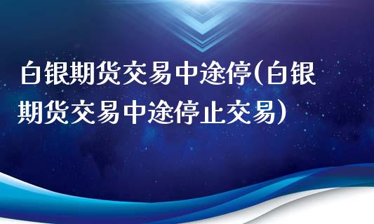 白银期货交易中途停(白银期货交易中途停止交易)_https://www.zztgc.com_期货行情_第1张