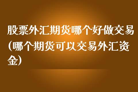 股票外汇期货哪个好做交易(哪个期货可以交易外汇资金)_https://www.zztgc.com_期货开户_第1张