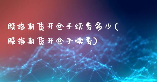 股指期货开仓手续费多少(股指期货开仓手续费)_https://www.zztgc.com_原油期货_第1张