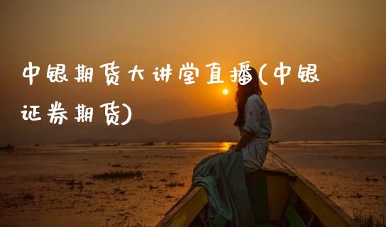 中银期货大讲堂直播(中银证券期货)_https://www.zztgc.com_期货直播_第1张