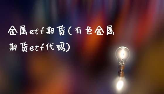 金属etf期货(有色金属期货etf代码)_https://www.zztgc.com_黄金期货_第1张