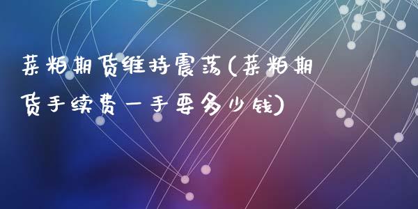 菜粕期货维持震荡(菜粕期货手续费一手要多少钱)_https://www.zztgc.com_期货行情_第1张
