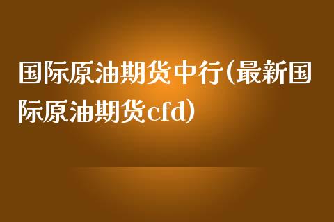 国际原油期货中行(最新国际原油期货cfd)_https://www.zztgc.com_期货行情_第1张