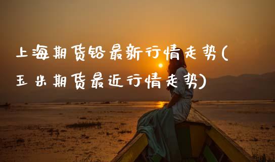 上海期货铅最新行情走势(玉米期货最近行情走势)_https://www.zztgc.com_期货开户_第1张
