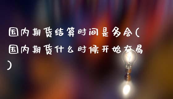 国内期货结算时间是多会(国内期货什么时候开始交易)_https://www.zztgc.com_黄金期货_第1张