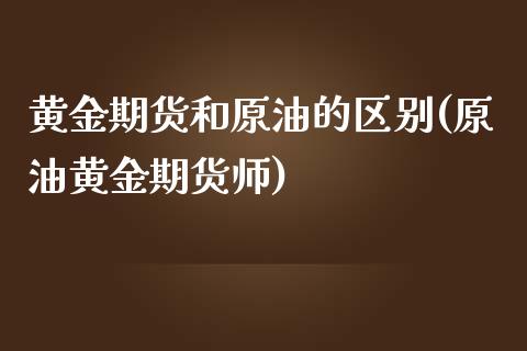 黄金期货和原油的区别(原油黄金期货师)_https://www.zztgc.com_期货入门_第1张