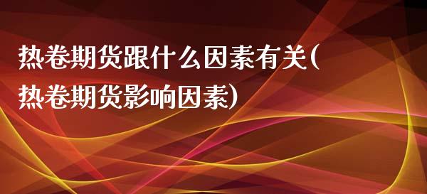 热卷期货跟什么因素有关(热卷期货影响因素)_https://www.zztgc.com_原油期货_第1张