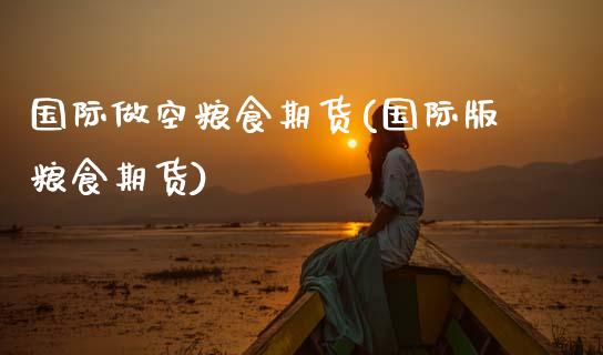 国际做空粮食期货(国际版粮食期货)_https://www.zztgc.com_期货直播_第1张