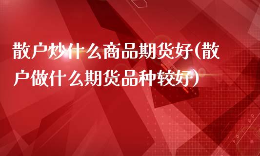 散户炒什么商品期货好(散户做什么期货品种较好)_https://www.zztgc.com_黄金期货_第1张