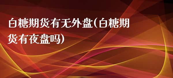白糖期货有无外盘(白糖期货有夜盘吗)_https://www.zztgc.com_期货入门_第1张