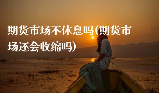 期货市场不休息吗(期货市场还会收缩吗)_https://www.zztgc.com_期货直播_第1张
