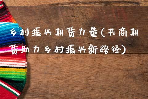 乡村振兴期货力量(共商期货助力乡村振兴新路径)_https://www.zztgc.com_期货直播_第1张
