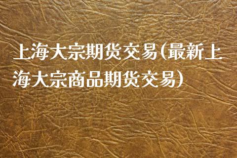 上海大宗期货交易(最新上海大宗商品期货交易)_https://www.zztgc.com_期货行情_第1张