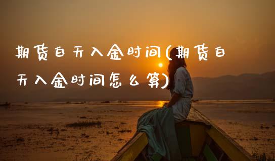 期货白天入金时间(期货白天入金时间怎么算)_期货行情_第1张_珍投期货网 期货白天入金时间(期货白天入金时间怎么算)_https://www.zztgc.com_期货行情_第1张