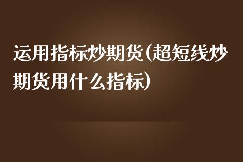 运用指标炒期货(超短线炒期货用什么指标)_https://www.zztgc.com_期货开户_第1张
