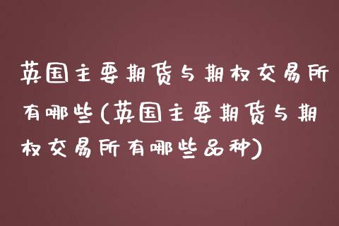 英国主要期货与期权交易所有哪些(英国主要期货与期权交易所有哪些品种)_https://www.zztgc.com_期货直播_第1张