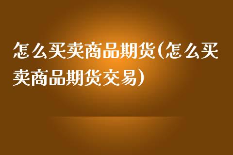 怎么买卖商品期货(怎么买卖商品期货交易)_https://www.zztgc.com_期货行情_第1张