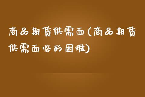 商品期货供需面(商品期货供需面临的困难)_https://www.zztgc.com_原油期货_第1张