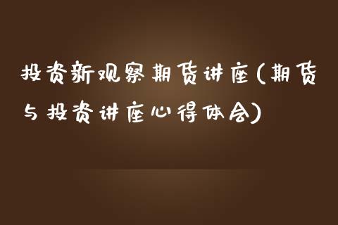 投资新观察期货讲座(期货与投资讲座心得体会)_https://www.zztgc.com_期货入门_第1张