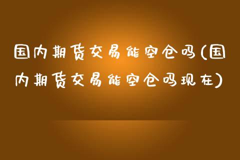 国内期货交易能空仓吗(国内期货交易能空仓吗现在)_https://www.zztgc.com_期货直播_第1张