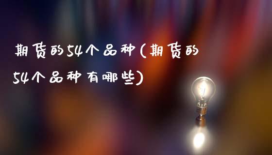 期货的54个品种(期货的54个品种有哪些)_https://www.zztgc.com_原油期货_第1张