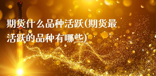 期货什么品种活跃(期货最活跃的品种有哪些)_https://www.zztgc.com_期货入门_第1张