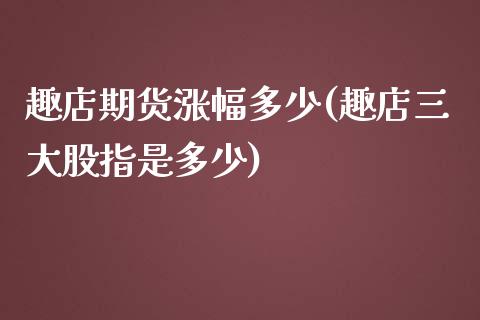 趣店期货涨幅多少(趣店三大股指是多少)_https://www.zztgc.com_期货行情_第1张