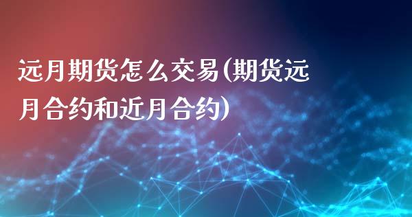 远月期货怎么交易(期货远月合约和近月合约)_https://www.zztgc.com_原油期货_第1张