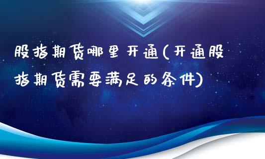 股指期货哪里开通(开通股指期货需要满足的条件)_https://www.zztgc.com_期货直播_第1张