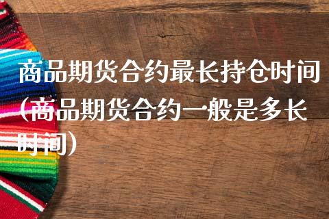 商品期货合约最长持仓时间(商品期货合约一般是多长时间)_https://www.zztgc.com_期货直播_第1张