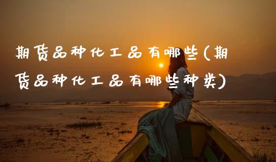 期货品种化工品有哪些(期货品种化工品有哪些种类)_https://www.zztgc.com_期货直播_第1张