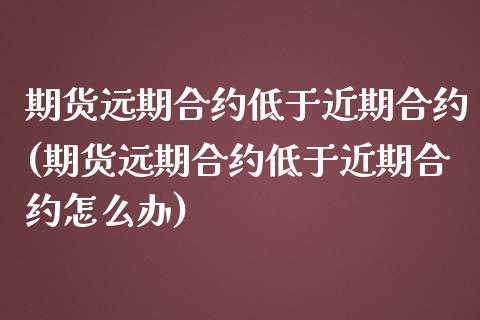 期货远期合约低于近期合约(期货远期合约低于近期合约怎么办)_https://www.zztgc.com_期货直播_第1张