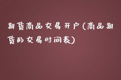 期货商品交易开户(商品期货的交易时间表)_https://www.zztgc.com_原油期货_第1张