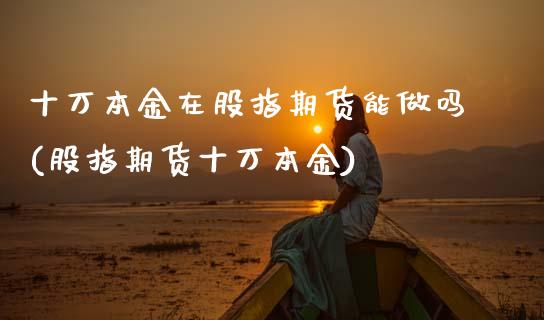十万本金在股指期货能做吗(股指期货十万本金)_https://www.zztgc.com_期货直播_第1张