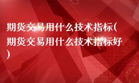 期货交易用什么技术指标(期货交易用什么技术指标好)_https://www.zztgc.com_原油期货_第1张