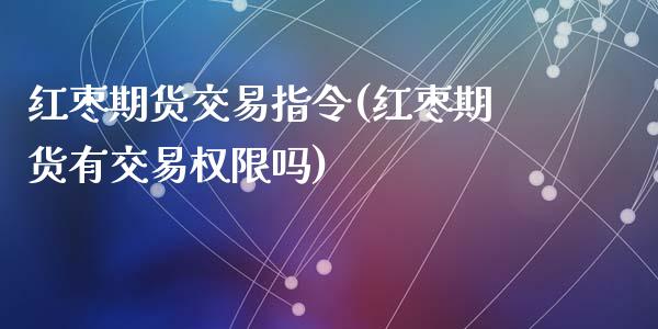 红枣期货交易指令(红枣期货有交易权限吗)_https://www.zztgc.com_期货直播_第1张