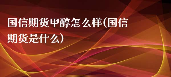 国信期货甲醇怎么样(国信期货是什么)_https://www.zztgc.com_期货行情_第1张