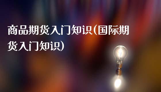 商品期货入门知识(国际期货入门知识)_https://www.zztgc.com_期货直播_第1张
