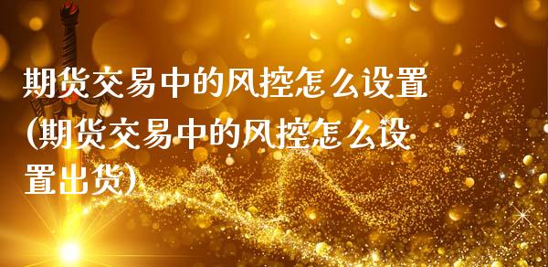 期货交易中的风控怎么设置(期货交易中的风控怎么设置出货)_https://www.zztgc.com_原油期货_第1张
