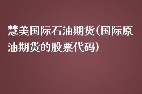 慧美国际石油期货(国际原油期货的股票代码)_https://www.zztgc.com_原油期货_第1张