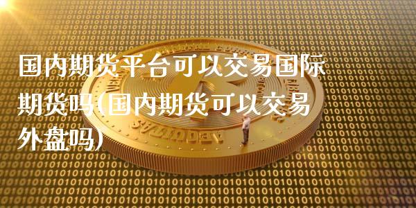 国内期货平台可以交易国际期货吗(国内期货可以交易外盘吗)_https://www.zztgc.com_期货行情_第1张