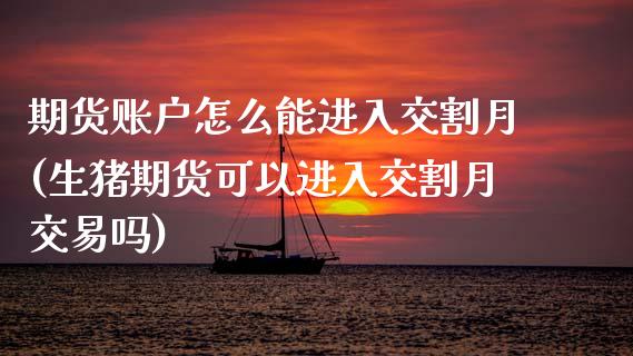 期货账户怎么能进入交割月(生猪期货可以进入交割月交易吗)_https://www.zztgc.com_期货行情_第1张